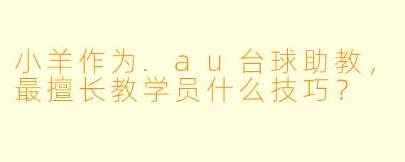 小羊作为.au台球助教，最擅长教学员什么技巧？