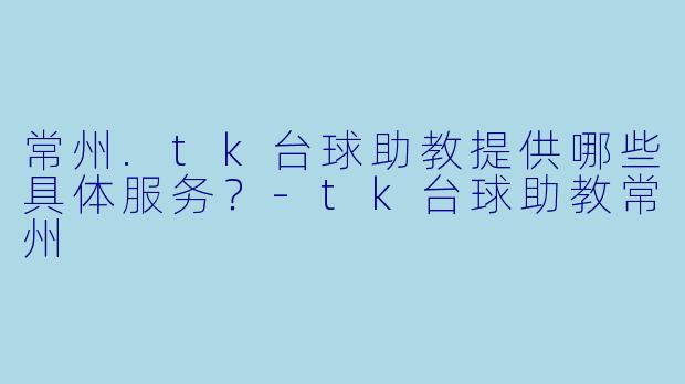 常州.tk台球助教提供哪些具体服务？-tk台球助教常州