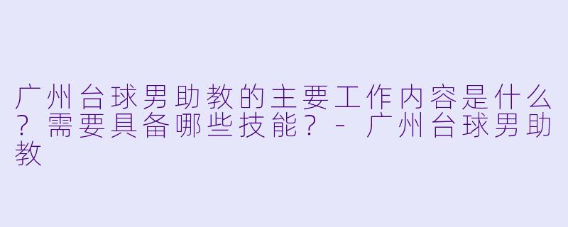 广州台球男助教的主要工作内容是什么？需要具备哪些技能？-广州台球男助教