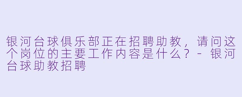 银河台球俱乐部正在招聘助教，请问这个岗位的主要工作内容是什么？-银河台球助教招聘