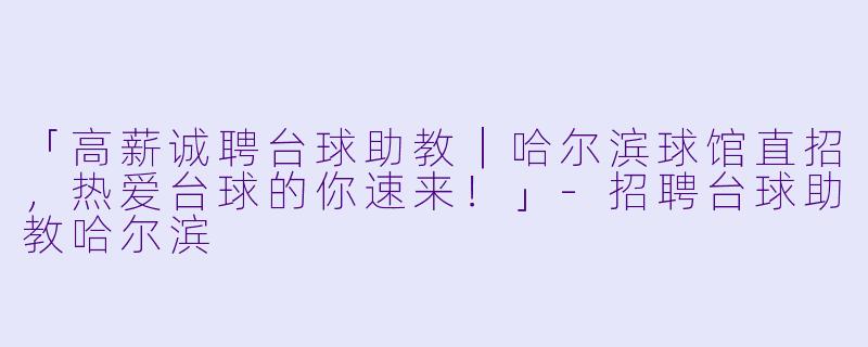「高薪诚聘台球助教｜哈尔滨球馆直招，热爱台球的你速来！」-招聘台球助教哈尔滨