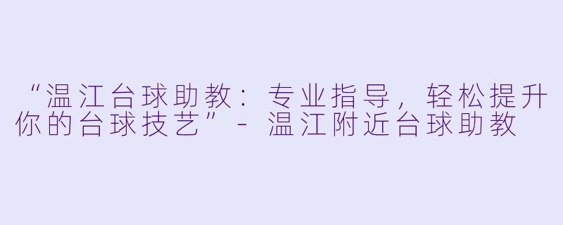 “温江台球助教：专业指导，轻松提升你的台球技艺”-温江附近台球助教