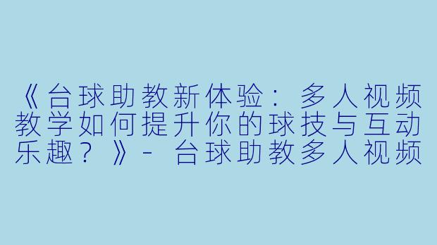 《台球助教新体验：多人视频教学如何提升你的球技与互动乐趣？》-台球助教多人视频