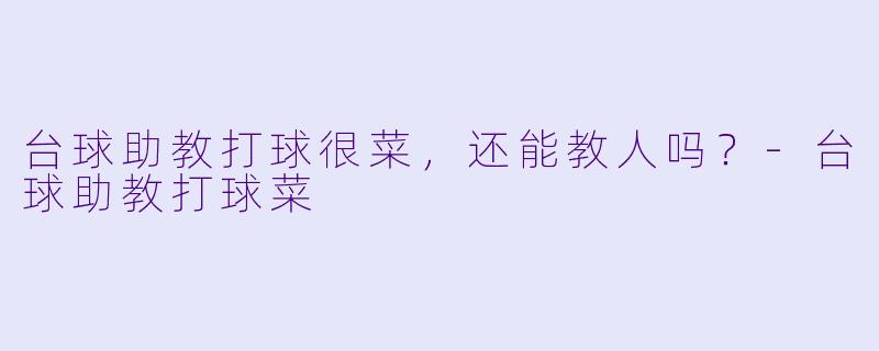 台球助教打球很菜，还能教人吗？