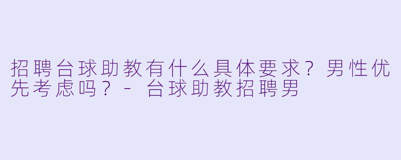 招聘台球助教有什么具体要求？男性优先考虑吗？-台球助教招聘男