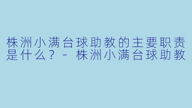 株洲小满台球助教的主要职责是什么？-株洲小满台球助教