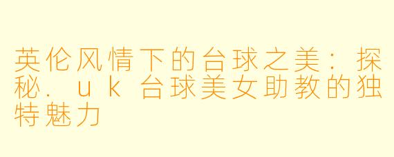 英伦风情下的台球之美：探秘.uk台球美女助教的独特魅力