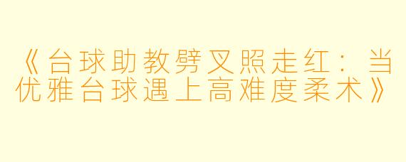 《台球助教劈叉照走红：当优雅台球遇上高难度柔术》