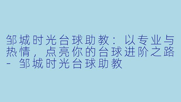 邹城时光台球助教：以专业与热情，点亮你的台球进阶之路-邹城时光台球助教