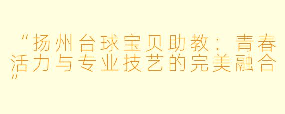 “扬州台球宝贝助教：青春活力与专业技艺的完美融合”