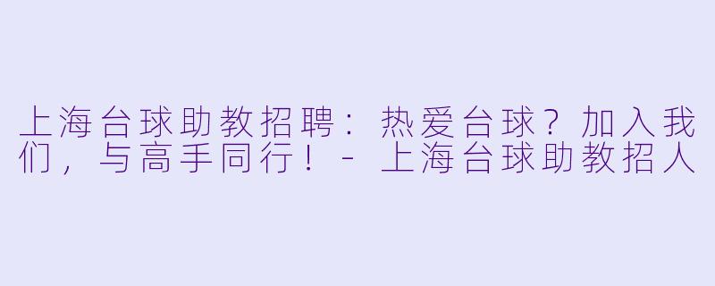 上海台球助教招聘：热爱台球？加入我们，与高手同行！-上海台球助教招人