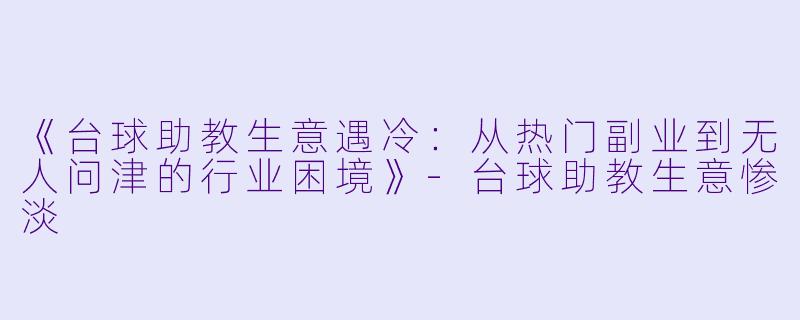 《台球助教生意遇冷：从热门副业到无人问津的行业困境》-台球助教生意惨淡