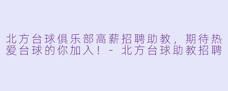 北方台球俱乐部高薪招聘助教，期待热爱台球的你加入！-北方台球助教招聘