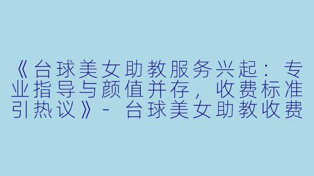 《台球美女助教服务兴起：专业指导与颜值并存，收费标准引热议》-台球美女助教收费