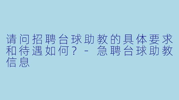 请问招聘台球助教的具体要求和待遇如何？-急聘台球助教信息