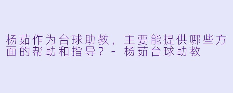 杨茹作为台球助教，主要能提供哪些方面的帮助和指导？-杨茹台球助教