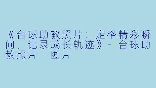 《台球助教照片：定格精彩瞬间，记录成长轨迹》-台球助教照片 图片