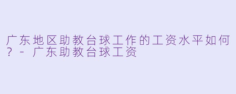 广东地区助教台球工作的工资水平如何？-广东助教台球工资