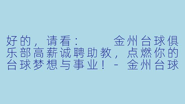 好的，请看：

金州台球俱乐部高薪诚聘助教，点燃你的台球梦想与事业！-金州台球助教招聘