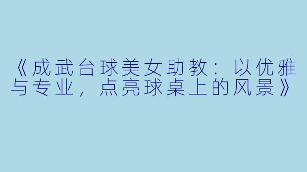 《成武台球美女助教：以优雅与专业，点亮球桌上的风景》