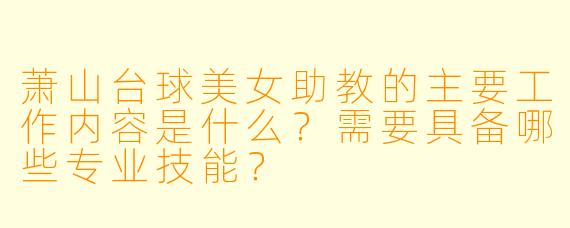 萧山台球美女助教的主要工作内容是什么？需要具备哪些专业技能？