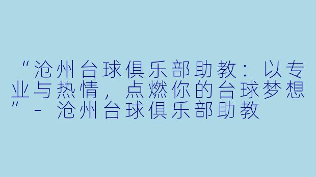 “沧州台球俱乐部助教：以专业与热情，点燃你的台球梦想”-沧州台球俱乐部助教