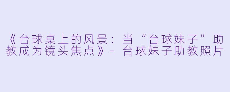 《台球桌上的风景：当“台球妹子”助教成为镜头焦点》-台球妹子助教照片