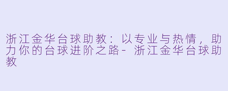 浙江金华台球助教：以专业与热情，助力你的台球进阶之路-浙江金华台球助教