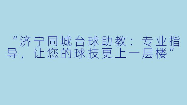 “济宁同城台球助教：专业指导，让您的球技更上一层楼”