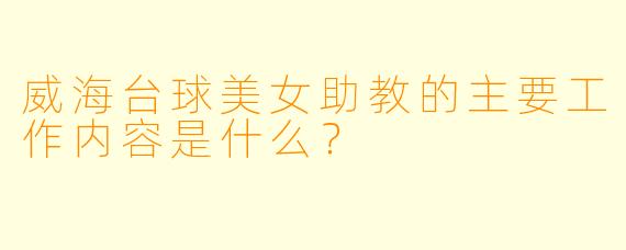 威海台球美女助教的主要工作内容是什么？