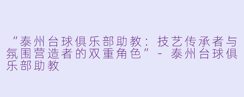 “泰州台球俱乐部助教：技艺传承者与氛围营造者的双重角色”-泰州台球俱乐部助教