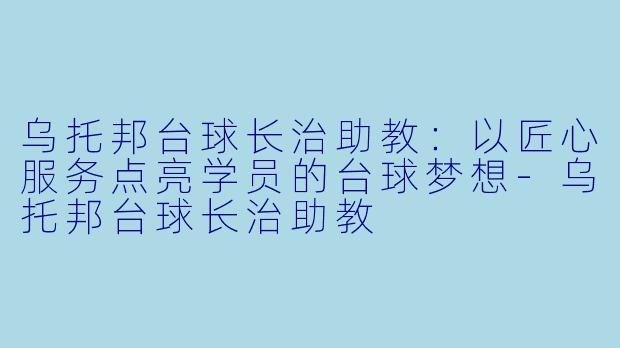 乌托邦台球长治助教：以匠心服务点亮学员的台球梦想-乌托邦台球长治助教