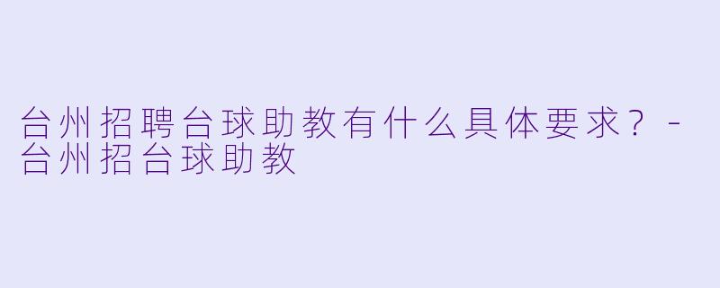 台州招聘台球助教有什么具体要求？-台州招台球助教