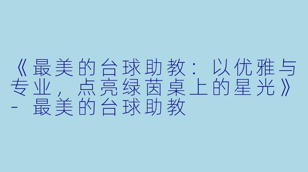 《最美的台球助教：以优雅与专业，点亮绿茵桌上的星光》-最美的台球助教