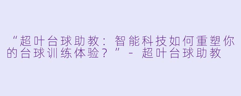 “超叶台球助教：智能科技如何重塑你的台球训练体验？”-超叶台球助教