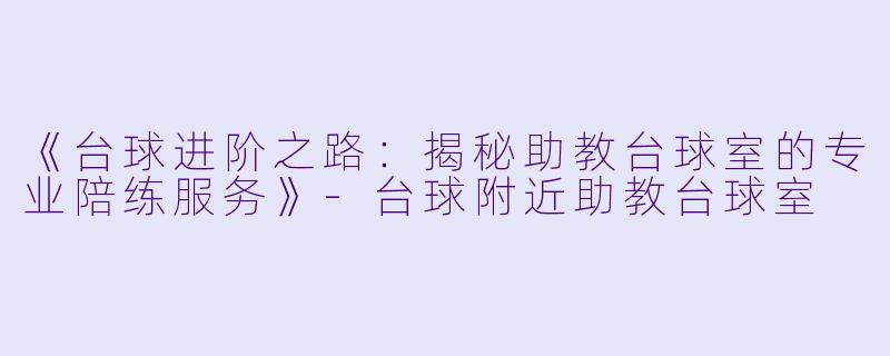 《台球进阶之路：揭秘助教台球室的专业陪练服务》-台球附近助教台球室