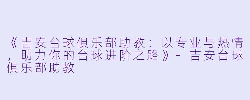 《吉安台球俱乐部助教：以专业与热情，助力你的台球进阶之路》-吉安台球俱乐部助教