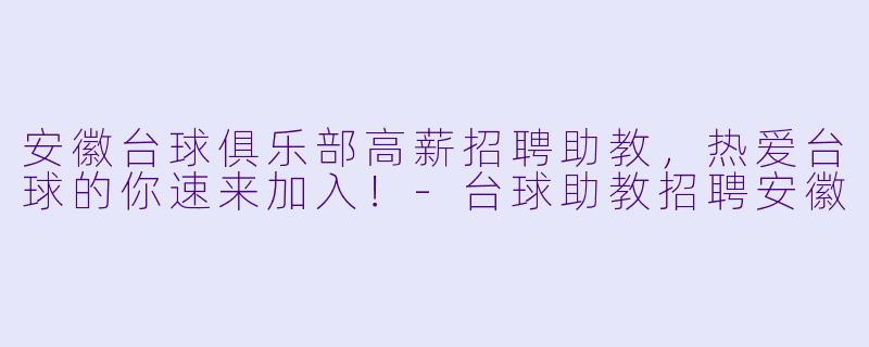 安徽台球俱乐部高薪招聘助教，热爱台球的你速来加入！-台球助教招聘安徽