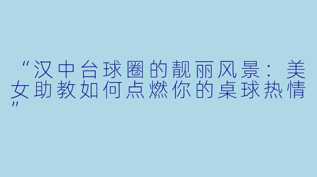 “汉中台球圈的靓丽风景：美女助教如何点燃你的桌球热情”