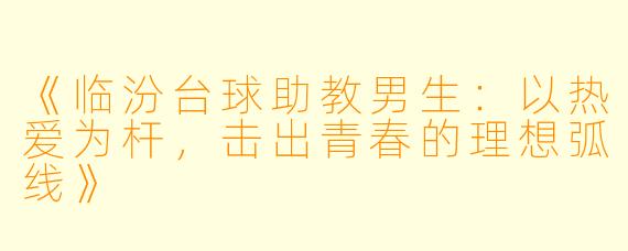 《临汾台球助教男生：以热爱为杆，击出青春的理想弧线》