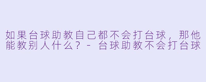 如果台球助教自己都不会打台球，那他能教别人什么？-台球助教不会打台球