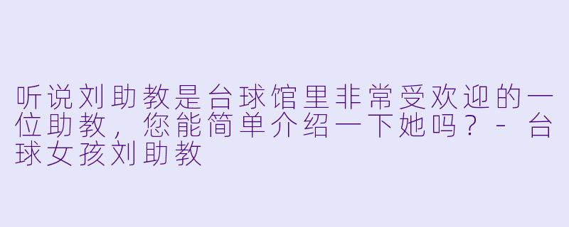 听说刘助教是台球馆里非常受欢迎的一位助教，您能简单介绍一下她吗？-台球女孩刘助教