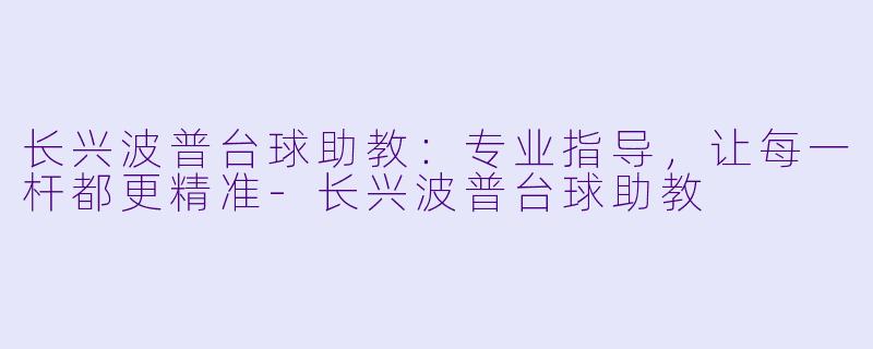 长兴波普台球助教：专业指导，让每一杆都更精准-长兴波普台球助教