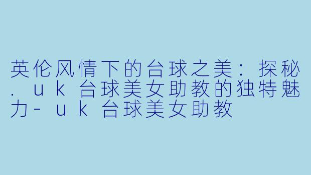 英伦风情下的台球之美：探秘.uk台球美女助教的独特魅力-uk台球美女助教