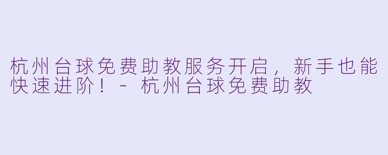杭州台球免费助教服务开启，新手也能快速进阶！-杭州台球免费助教