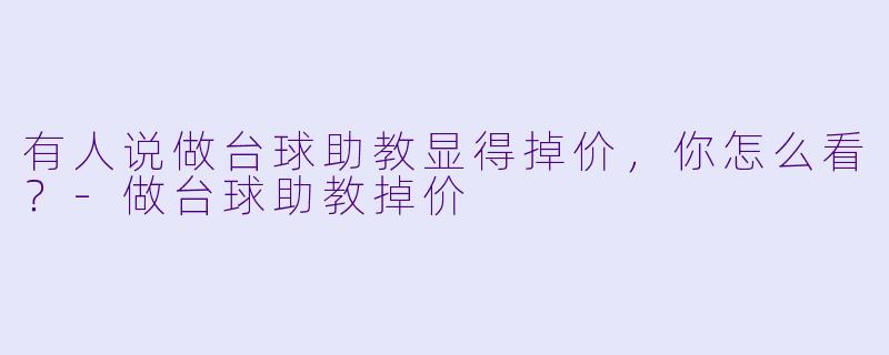 有人说做台球助教显得掉价，你怎么看？-做台球助教掉价