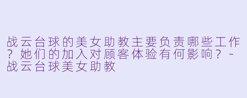 战云台球的美女助教主要负责哪些工作？她们的加入对顾客体验有何影响？-战云台球美女助教