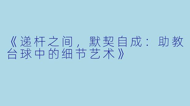 《递杆之间，默契自成：助教台球中的细节艺术》