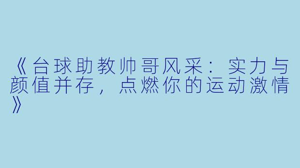 《台球助教帅哥风采:实力与颜值并存,点燃你的运动激情》