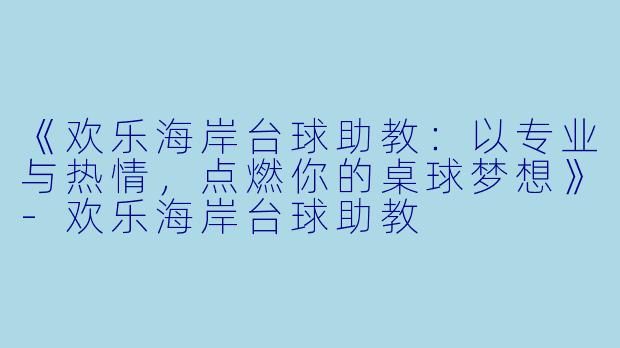 《欢乐海岸台球助教：以专业与热情，点燃你的桌球梦想》-欢乐海岸台球助教
